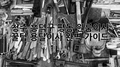 청주 흥덕구 평동 원룸이사 꿀팁🍯 용달이사 완벽 가이드